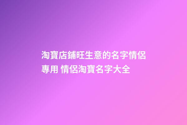淘寶店鋪旺生意的名字情侶專用 情侶淘寶名字大全-第1張-店鋪起名-玄機派